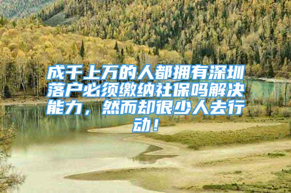 成千上万的人都拥有深圳落户必须缴纳社保吗解决能力，然而却很少人去行动！