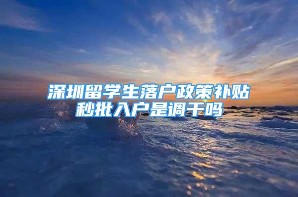 深圳留学生落户政策补贴秒批入户是调干吗