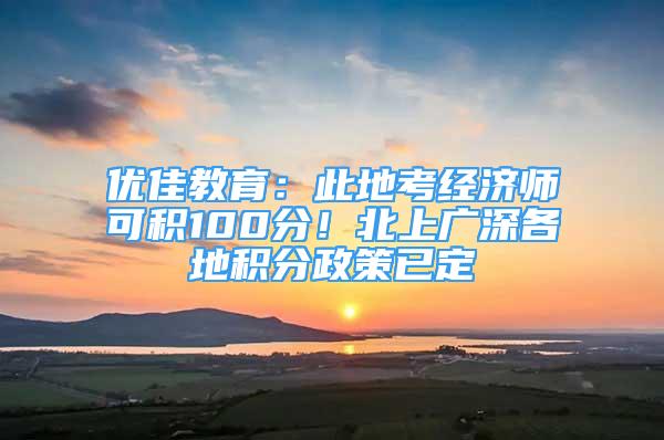 优佳教育：此地考经济师可积100分！北上广深各地积分政策已定