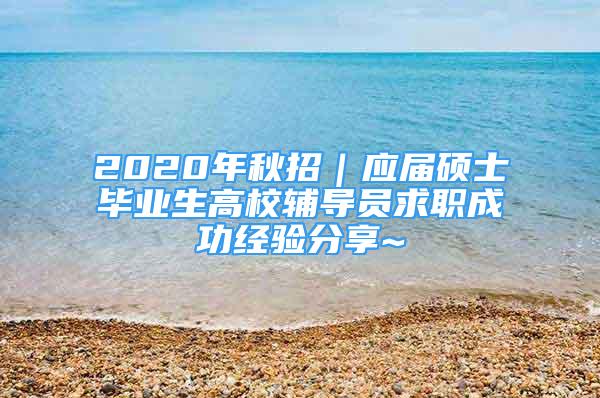 2020年秋招｜应届硕士毕业生高校辅导员求职成功经验分享~