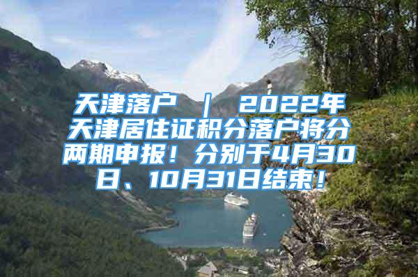 天津落户 ｜ 2022年天津居住证积分落户将分两期申报！分别于4月30日、10月31日结束！