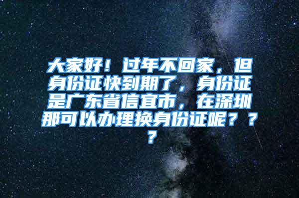 大家好！过年不回家，但身份证快到期了，身份证是广东省信宜市，在深圳那可以办理换身份证呢？？？