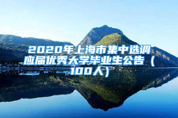 2020年上海市集中选调应届优秀大学毕业生公告（100人）