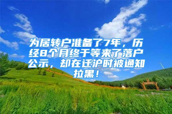 为居转户准备了7年，历经8个月终于等来了落户公示，却在迁沪时被通知拉黑！