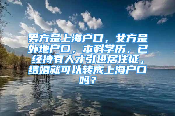 男方是上海户口，女方是外地户口，本科学历，已经持有人才引进居住证，结婚就可以转成上海户口吗？