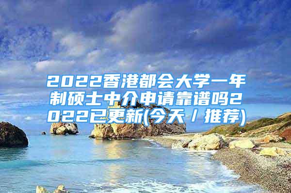 2022香港都会大学一年制硕士中介申请靠谱吗2022已更新(今天／推荐)