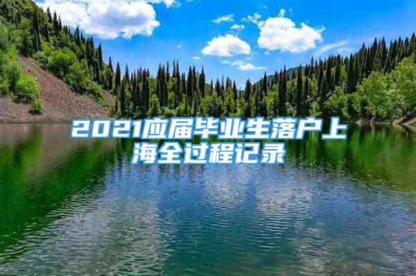 2021应届毕业生落户上海全过程记录