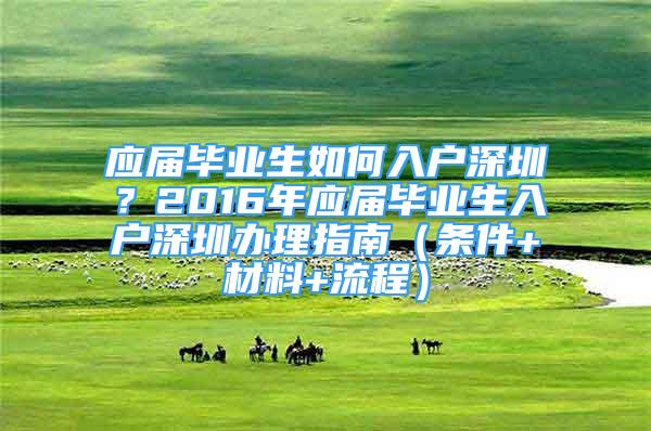 应届毕业生如何入户深圳？2016年应届毕业生入户深圳办理指南（条件+材料+流程）