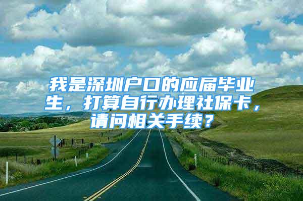 我是深圳户口的应届毕业生，打算自行办理社保卡，请问相关手续？