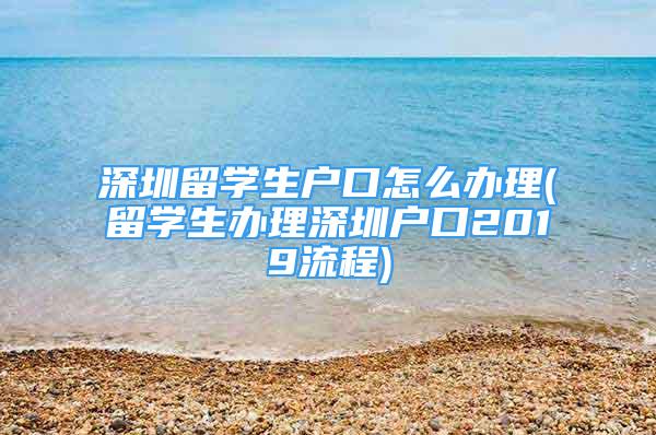 深圳留学生户口怎么办理(留学生办理深圳户口2019流程)