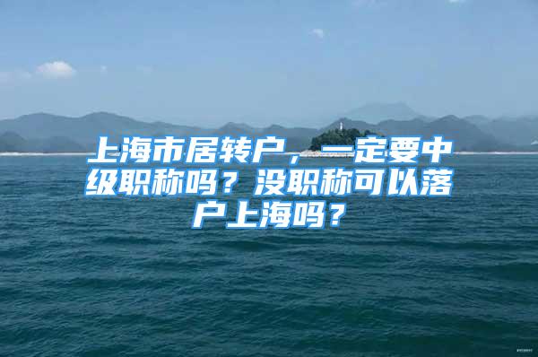 上海市居转户，一定要中级职称吗？没职称可以落户上海吗？