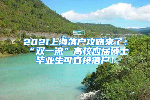 2021上海落户攻略来了：“双一流”高校应届硕士毕业生可直接落户！