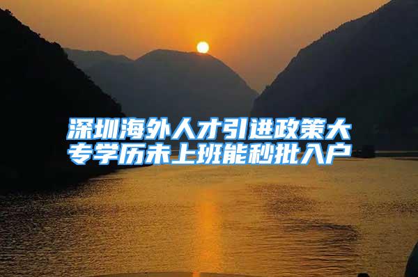 深圳海外人才引进政策大专学历未上班能秒批入户