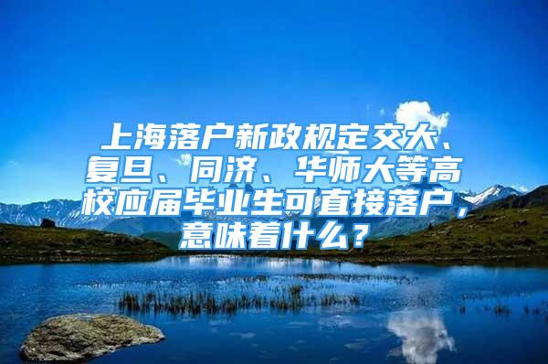 上海落户新政规定交大、复旦、同济、华师大等高校应届毕业生可直接落户，意味着什么？