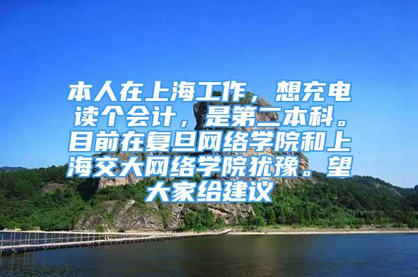 本人在上海工作，想充电读个会计，是第二本科。目前在复旦网络学院和上海交大网络学院犹豫。望大家给建议