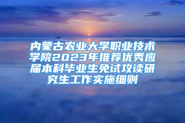 内蒙古农业大学职业技术学院2023年推荐优秀应届本科毕业生免试攻读研究生工作实施细则