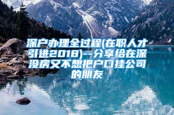 深户办理全过程(在职人才引进2018)--分享给在深没房又不想把户口挂公司的朋友