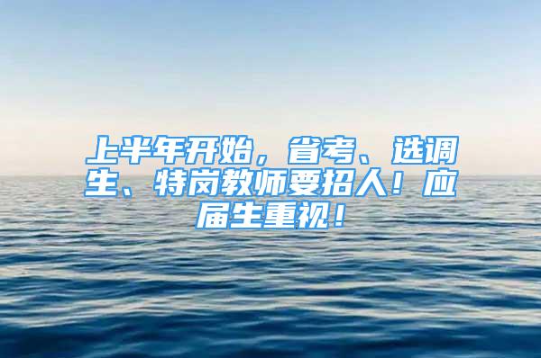 上半年开始，省考、选调生、特岗教师要招人！应届生重视！