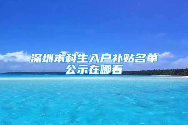 深圳本科生入户补贴名单公示在哪看