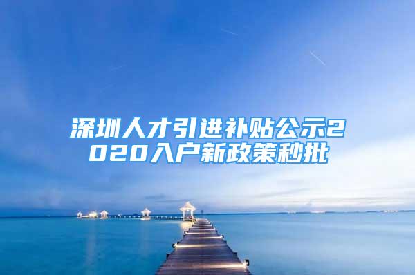 深圳人才引进补贴公示2020入户新政策秒批