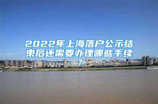 2022年上海落户公示结束后还需要办理哪些手续？