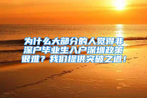 为什么大部分的人觉得非深户毕业生入户深圳政策很难？我们提供突破之道！