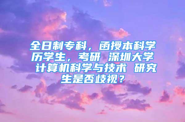 全日制专科，函授本科学历学生，考研 深圳大学 计算机科学与技术 研究生是否歧视？