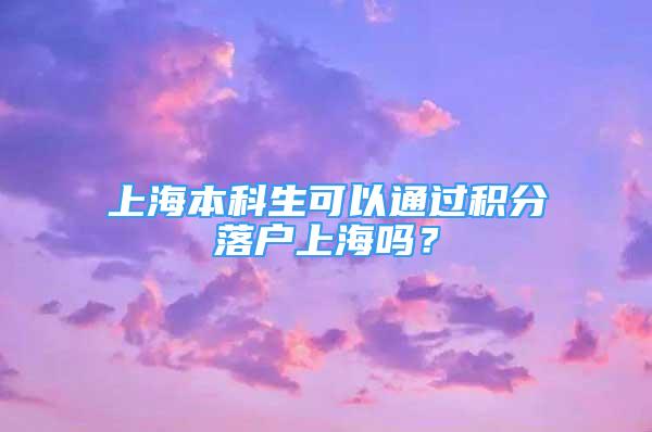 上海本科生可以通过积分落户上海吗？