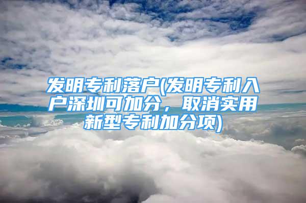 发明专利落户(发明专利入户深圳可加分，取消实用新型专利加分项)