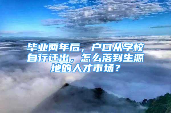 毕业两年后，户口从学校自行迁出，怎么落到生源地的人才市场？