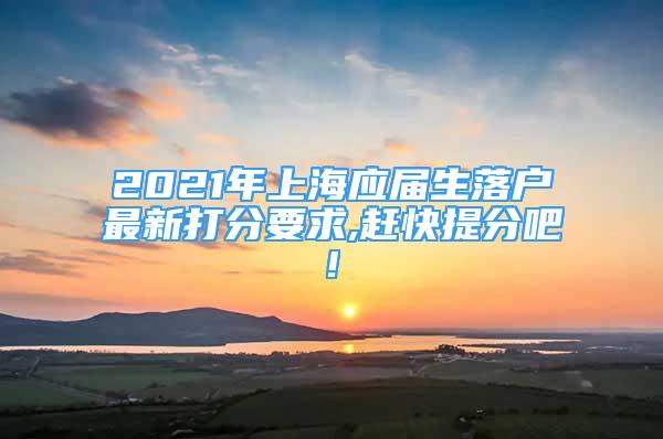 2021年上海应届生落户最新打分要求,赶快提分吧!