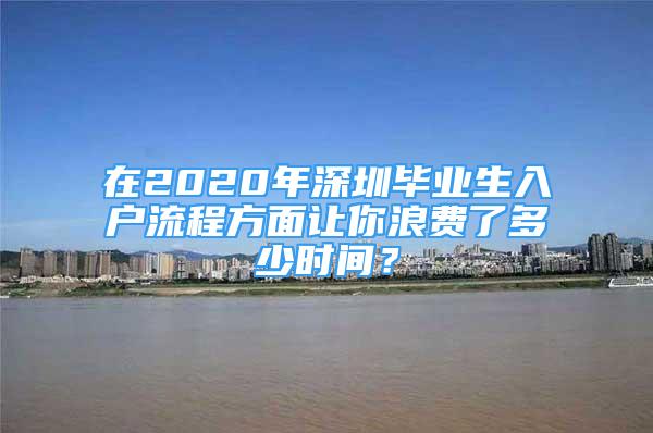 在2020年深圳毕业生入户流程方面让你浪费了多少时间？