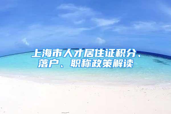 上海市人才居住证积分、落户、职称政策解读