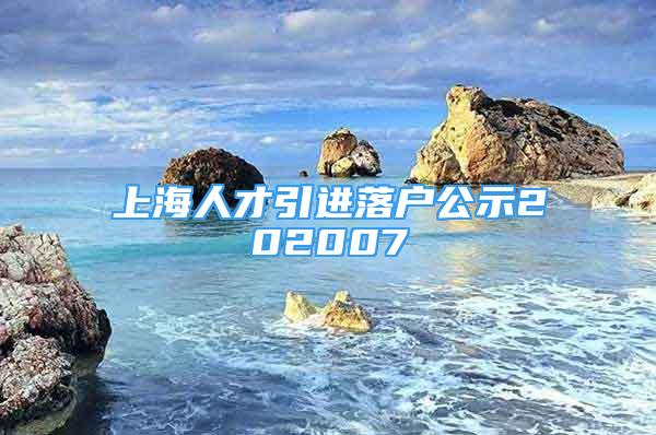 上海人才引进落户公示202007