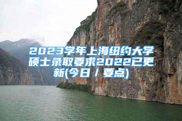 2023学年上海纽约大学硕士录取要求2022已更新(今日／要点)