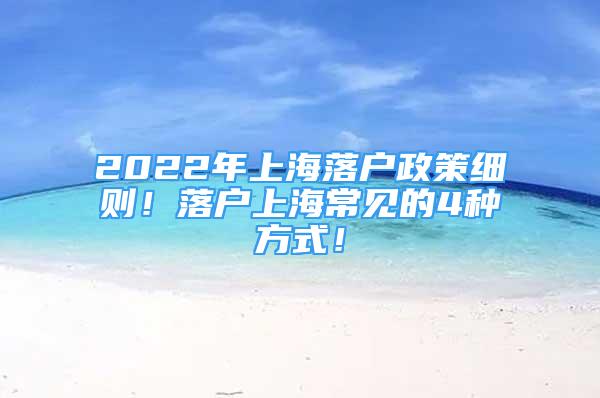 2022年上海落户政策细则！落户上海常见的4种方式！