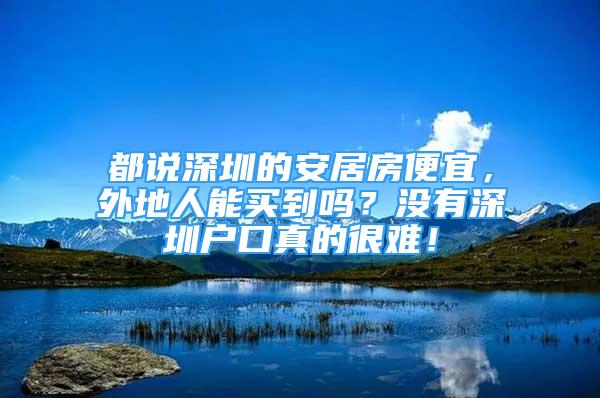 都说深圳的安居房便宜，外地人能买到吗？没有深圳户口真的很难！