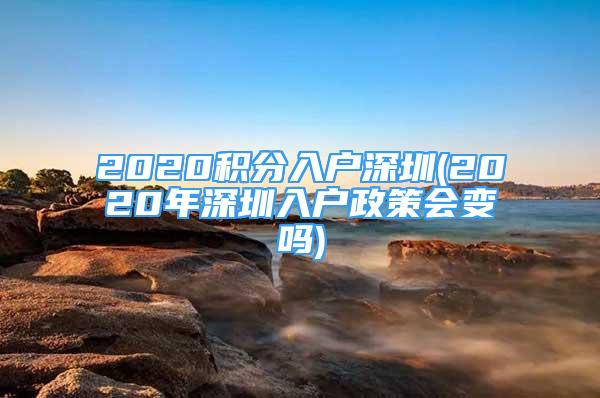 2020积分入户深圳(2020年深圳入户政策会变吗)