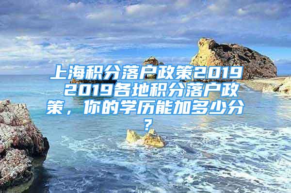 上海积分落户政策2019 2019各地积分落户政策，你的学历能加多少分？