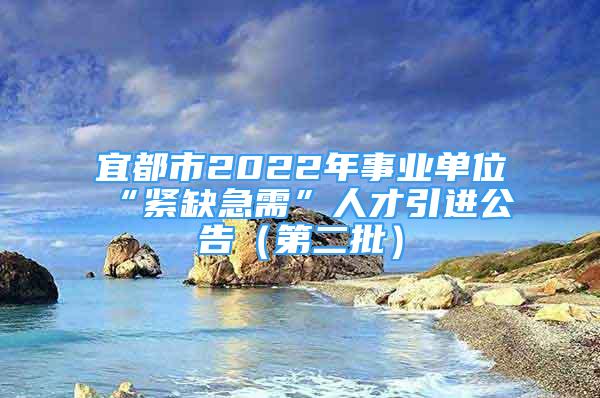 宜都市2022年事业单位“紧缺急需”人才引进公告（第二批）