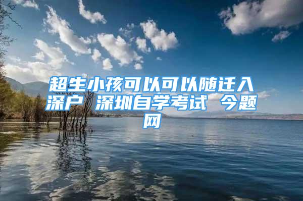 超生小孩可以可以随迁入深户 深圳自学考试 今题网