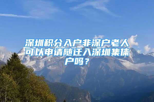 深圳积分入户非深户老人可以申请随迁入深圳集体户吗？