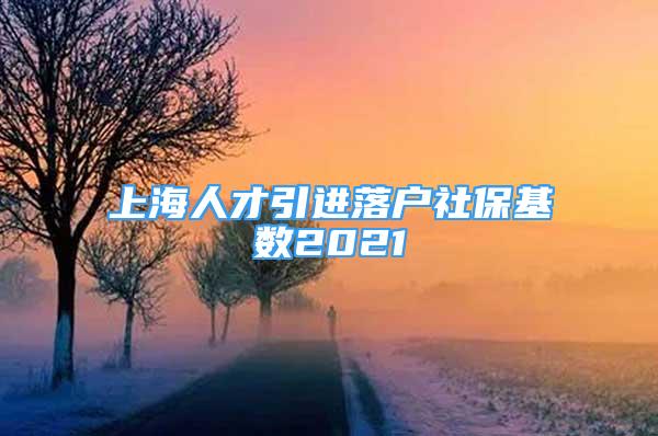 上海人才引进落户社保基数2021