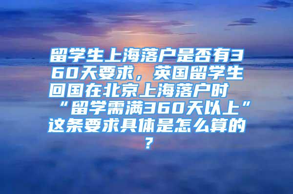 留学生上海落户是否有360天要求，英国留学生回国在北京上海落户时“留学需满360天以上”这条要求具体是怎么算的？