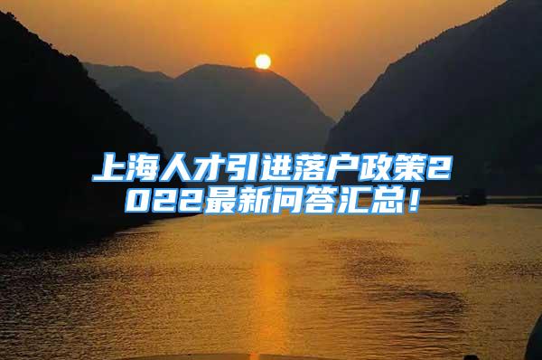 上海人才引进落户政策2022最新问答汇总！