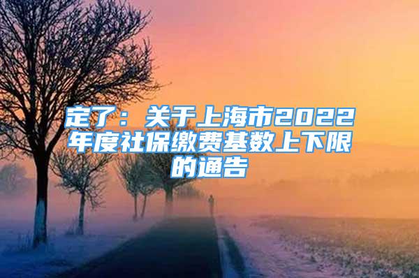 定了：关于上海市2022年度社保缴费基数上下限的通告