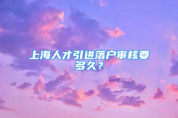 上海人才引进落户审核要多久？