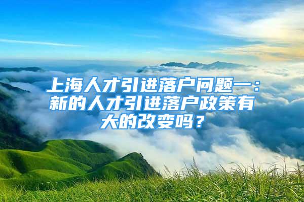 上海人才引进落户问题一：新的人才引进落户政策有大的改变吗？