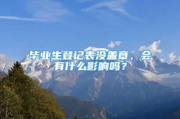 毕业生登记表没盖章，会有什么影响吗？