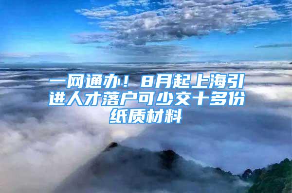 一网通办！8月起上海引进人才落户可少交十多份纸质材料